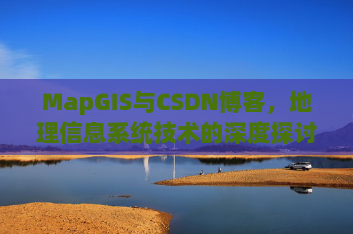 MapGIS与CSDN博客，地理信息系统技术的深度探讨
